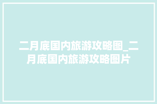 二月底国内旅游攻略图_二月底国内旅游攻略图片 二月底国内旅游攻略图_二月底国内旅游攻略图片 时尚潮流