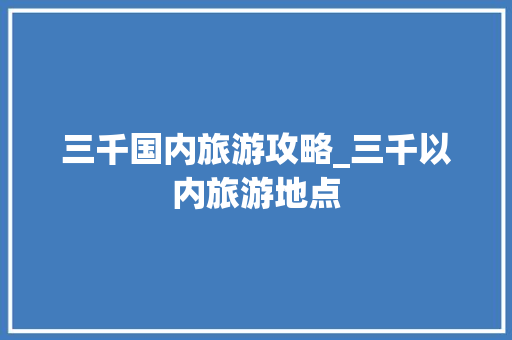 三千国内旅游攻略_三千以内旅游地点 三千国内旅游攻略_三千以内旅游地点 家庭生活