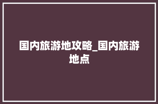 国内旅游地攻略_国内旅游地点 国内旅游地攻略_国内旅游地点 健康知识