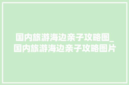 国内旅游海边亲子攻略图_国内旅游海边亲子攻略图片 国内旅游海边亲子攻略图_国内旅游海边亲子攻略图片 健康知识