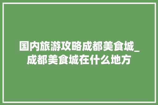 国内旅游攻略成都美食城_成都美食城在什么地方 国内旅游攻略成都美食城_成都美食城在什么地方 旅游指南