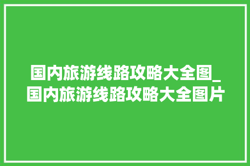 国内旅游线路攻略大全图_国内旅游线路攻略大全图片 国内旅游线路攻略大全图_国内旅游线路攻略大全图片 健康知识