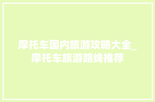 摩托车国内旅游攻略大全_摩托车旅游路线推荐 摩托车国内旅游攻略大全_摩托车旅游路线推荐 时尚潮流