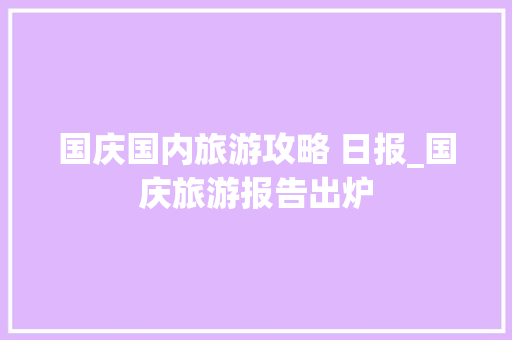 国庆国内旅游攻略 日报_国庆旅游报告出炉 国庆国内旅游攻略 日报_国庆旅游报告出炉 健康知识