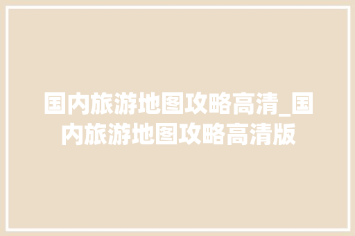 国内旅游地图攻略高清_国内旅游地图攻略高清版