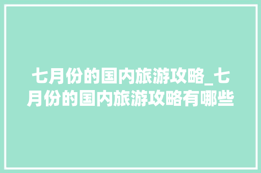 七月份的国内旅游攻略_七月份的国内旅游攻略有哪些 七月份的国内旅游攻略_七月份的国内旅游攻略有哪些 健康知识