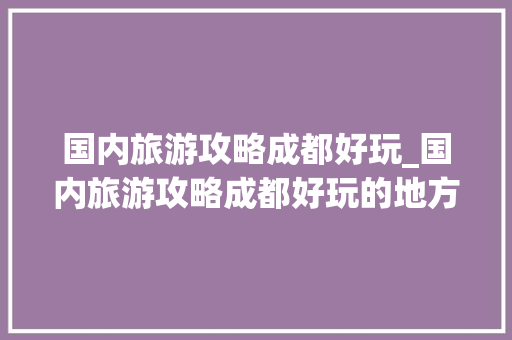 国内旅游攻略成都好玩_国内旅游攻略成都好玩的地方 国内旅游攻略成都好玩_国内旅游攻略成都好玩的地方 时尚潮流