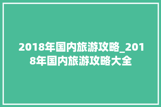 2018年国内旅游攻略_2018年国内旅游攻略大全 2018年国内旅游攻略_2018年国内旅游攻略大全 时尚潮流