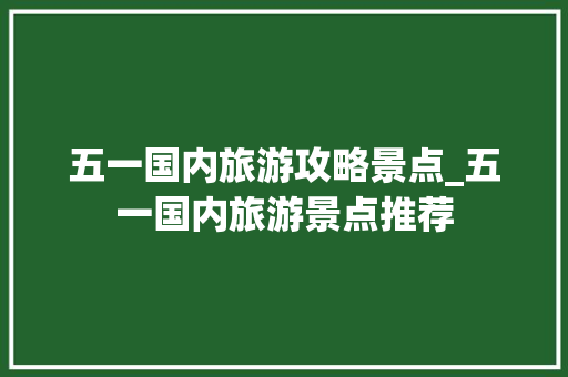 五一国内旅游攻略景点_五一国内旅游景点推荐 五一国内旅游攻略景点_五一国内旅游景点推荐 旅游指南