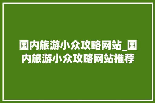 国内旅游小众攻略网站_国内旅游小众攻略网站推荐 国内旅游小众攻略网站_国内旅游小众攻略网站推荐 旅游指南