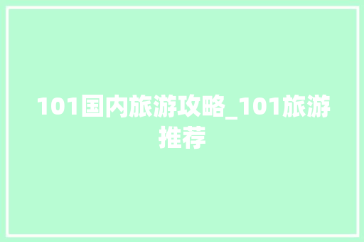 101国内旅游攻略_101旅游推荐 101国内旅游攻略_101旅游推荐 生活技巧
