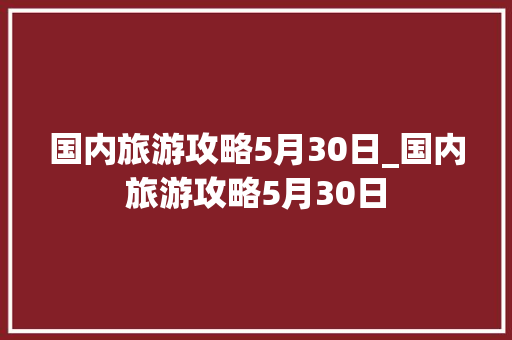 国内旅游攻略5月30日_国内旅游攻略5月30日