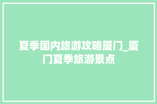 夏季国内旅游攻略厦门_厦门夏季旅游景点 夏季国内旅游攻略厦门_厦门夏季旅游景点 生活技巧