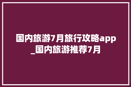 国内旅游7月旅行攻略app_国内旅游推荐7月 国内旅游7月旅行攻略app_国内旅游推荐7月 家庭生活