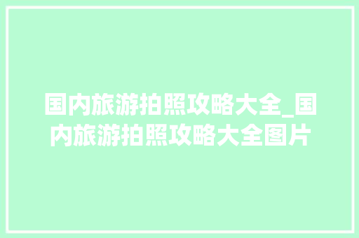 国内旅游拍照攻略大全_国内旅游拍照攻略大全图片 国内旅游拍照攻略大全_国内旅游拍照攻略大全图片 美食食谱