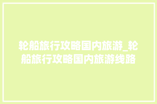 轮船旅行攻略国内旅游_轮船旅行攻略国内旅游线路 轮船旅行攻略国内旅游_轮船旅行攻略国内旅游线路 健康知识