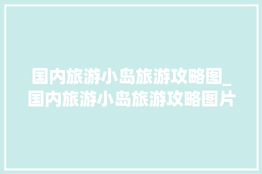 国内旅游小岛旅游攻略图_国内旅游小岛旅游攻略图片 国内旅游小岛旅游攻略图_国内旅游小岛旅游攻略图片 时尚潮流