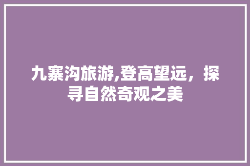 九寨沟旅游,登高望远，探寻自然奇观之美 健康知识