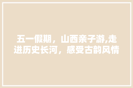 五一假期，山西亲子游,走进历史长河，感受古韵风情 美食食谱