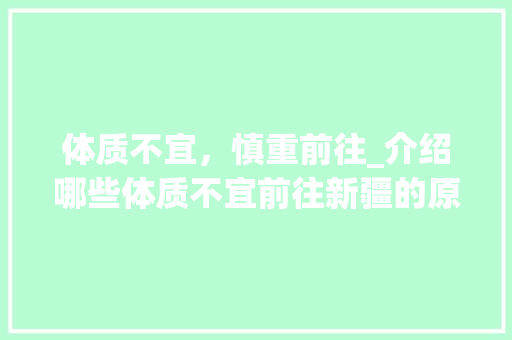 体质不宜，慎重前往_介绍哪些体质不宜前往新疆的原因与影响 家庭生活