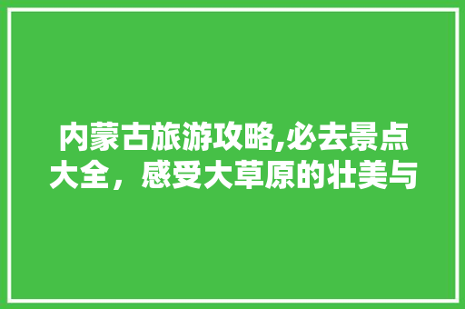 内蒙古旅游攻略,必去景点大全，感受大草原的壮美与神秘 旅游指南