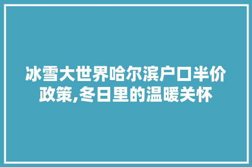冰雪大世界哈尔滨户口半价政策,冬日里的温暖关怀 健康知识