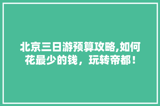 北京三日游预算攻略,如何花最少的钱，玩转帝都！ 旅游指南