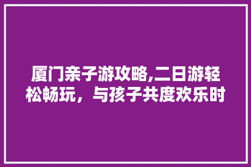 厦门亲子游攻略,二日游轻松畅玩，与孩子共度欢乐时光 美食食谱