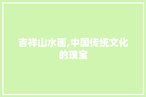吉祥山水画,中国传统文化的瑰宝 家庭生活