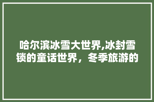 哈尔滨冰雪大世界,冰封雪锁的童话世界，冬季旅游的璀璨明珠 时尚潮流