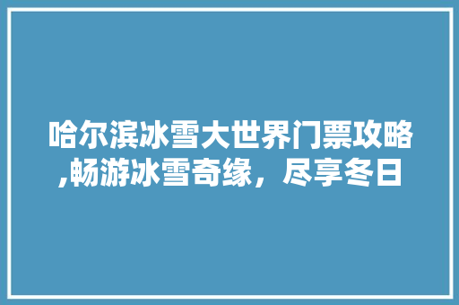 哈尔滨冰雪大世界门票攻略,畅游冰雪奇缘，尽享冬日盛宴 美食食谱