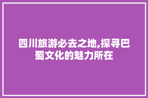 四川旅游必去之地,探寻巴蜀文化的魅力所在 家庭生活