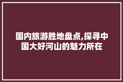 国内旅游胜地盘点,探寻中国大好河山的魅力所在 旅游指南