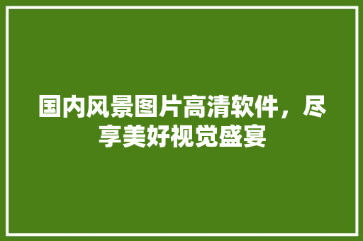 国内风景图片高清软件，尽享美好视觉盛宴 健康知识