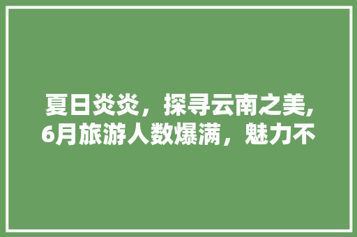 夏日炎炎，探寻云南之美,6月旅游人数爆满，魅力不可挡