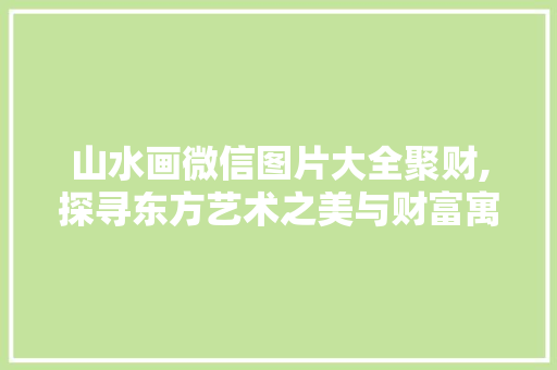 山水画微信图片大全聚财,探寻东方艺术之美与财富寓意