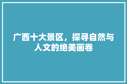 广西十大景区，探寻自然与人文的绝美画卷