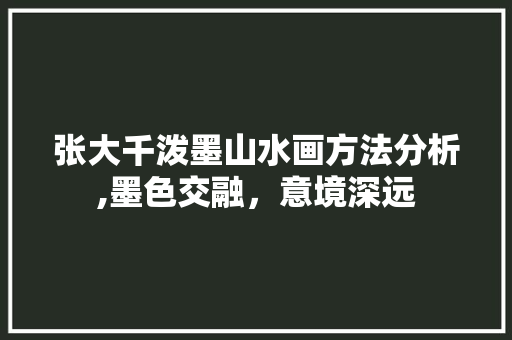 张大千泼墨山水画方法分析,墨色交融，意境深远