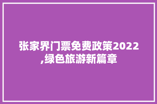 张家界门票免费政策2022,绿色旅游新篇章