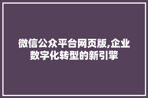 微信公众平台网页版,企业数字化转型的新引擎 家庭生活