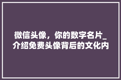 微信头像，你的数字名片_介绍免费头像背后的文化内涵 旅游指南