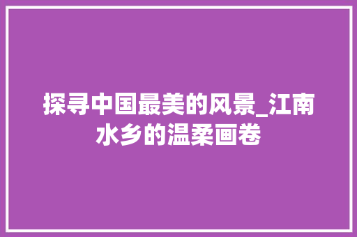 探寻中国最美的风景_江南水乡的温柔画卷 健康知识