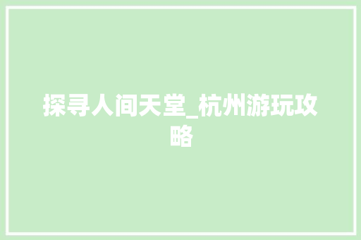 探寻人间天堂_杭州游玩攻略 健康知识 探寻人间天堂_杭州游玩攻略 健康知识