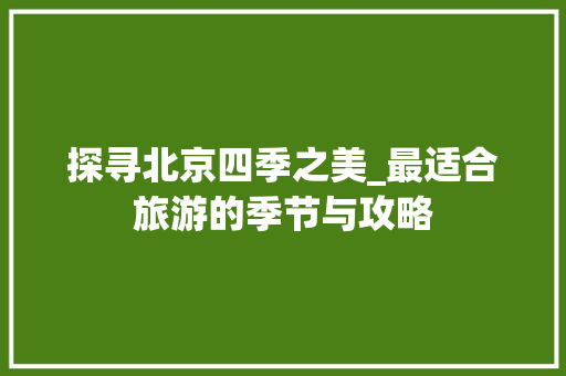 探寻北京四季之美_最适合旅游的季节与攻略 健康知识