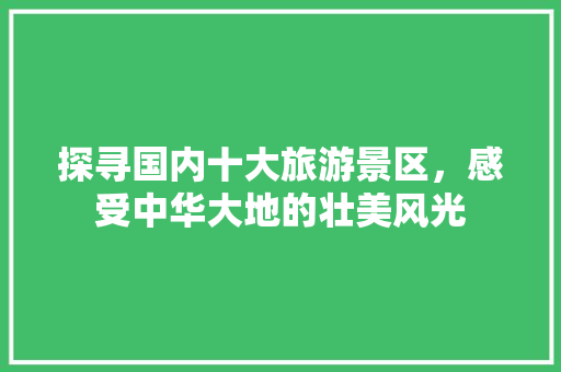 探寻国内十大旅游景区,感受中华大地的壮美风光 时尚潮流 探寻国内十大旅游景区,感受中华大地的壮美风光 时尚潮流