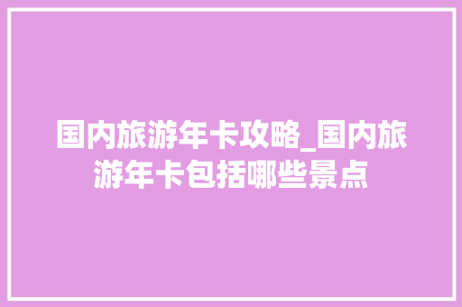 国内旅游年卡攻略_国内旅游年卡包括哪些景点