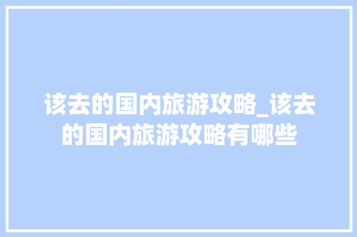 该去的国内旅游攻略_该去的国内旅游攻略有哪些 该去的国内旅游攻略_该去的国内旅游攻略有哪些 生活技巧