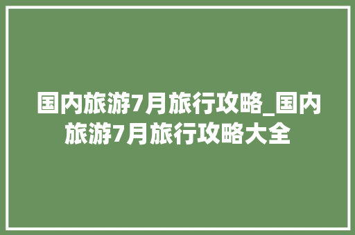国内旅游7月旅行攻略_国内旅游7月旅行攻略大全 国内旅游7月旅行攻略_国内旅游7月旅行攻略大全 生活技巧