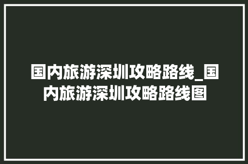 国内旅游深圳攻略路线_国内旅游深圳攻略路线图 国内旅游深圳攻略路线_国内旅游深圳攻略路线图 旅游指南