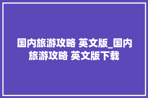 国内旅游攻略 英文版_国内旅游攻略 英文版下载 国内旅游攻略 英文版_国内旅游攻略 英文版下载 生活技巧